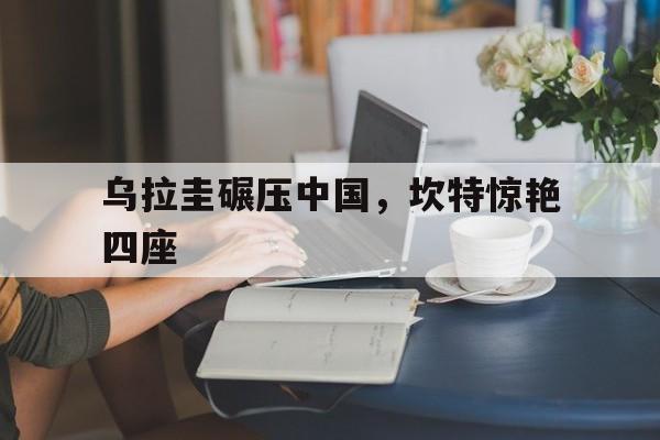乌拉圭碾压中国，坎特惊艳四座